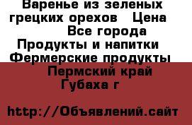 Варенье из зеленых грецких орехов › Цена ­ 400 - Все города Продукты и напитки » Фермерские продукты   . Пермский край,Губаха г.